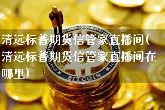 清远标普期货信管家直播间(清远标普期货信管家直播间在哪里)_https://www.lclxwz.com_上期能源_第1张