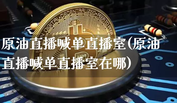 原油直播喊单直播室(原油直播喊单直播室在哪)_https://www.lclxwz.com_上期能源_第1张