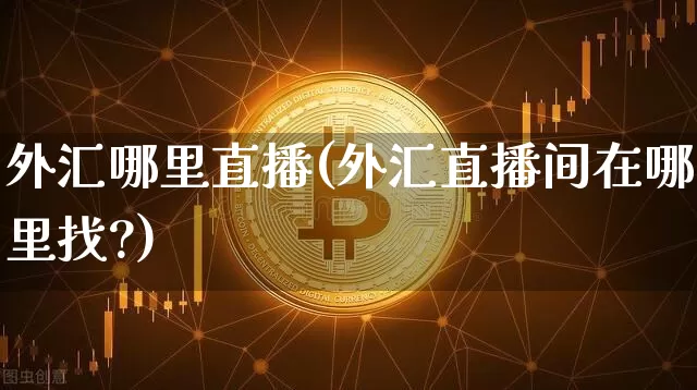 外汇哪里直播(外汇直播间在哪里找?)_https://www.lclxwz.com_郑商所_第1张