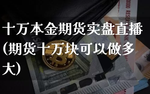 十万本金期货实盘直播(期货十万块可以做多大)_https://www.lclxwz.com_上期所_第1张