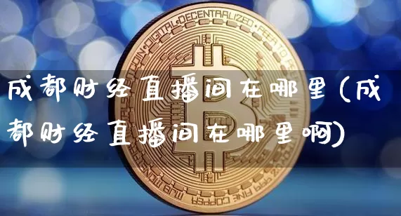 成都财经直播间在哪里(成都财经直播间在哪里啊)_https://www.lclxwz.com_大商所_第1张