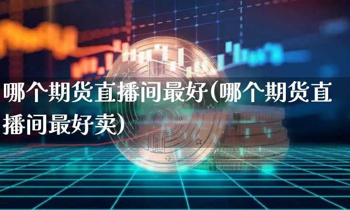 哪个期货直播间最好(哪个期货直播间最好卖)_https://www.lclxwz.com_上期能源_第1张