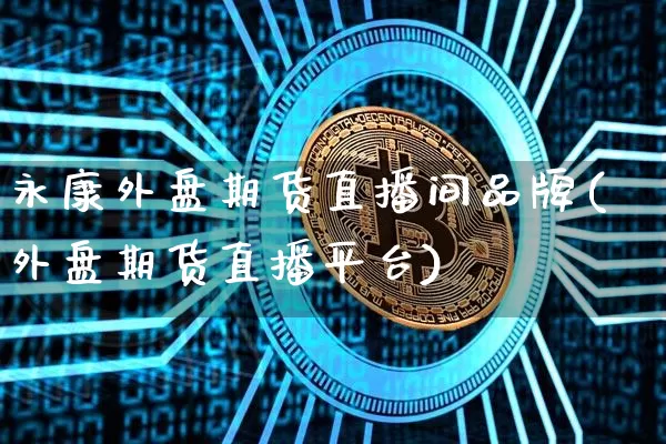 永康外盘期货直播间品牌(外盘期货直播平台)_https://www.lclxwz.com_郑商所_第1张