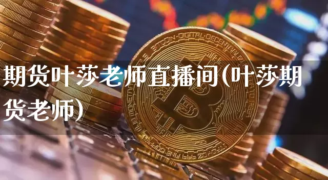 期货叶莎老师直播间(叶莎期货老师)_https://www.lclxwz.com_上期所_第1张
