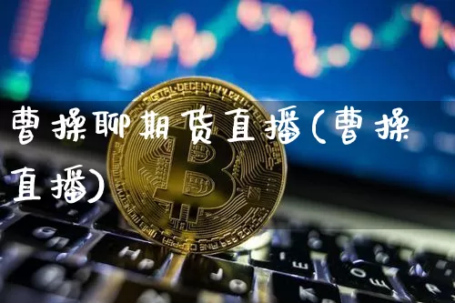 曹操聊期货直播(曹操直播)_https://www.lclxwz.com_广期所_第1张