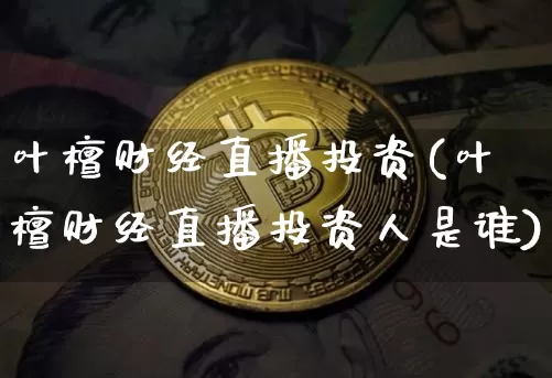 叶檀财经直播投资(叶檀财经直播投资人是谁)_https://www.lclxwz.com_上期能源_第1张