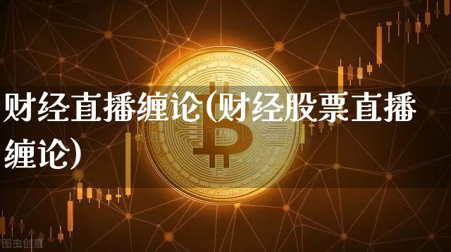 财经直播缠论(财经股票直播缠论)_https://www.lclxwz.com_大商所_第1张