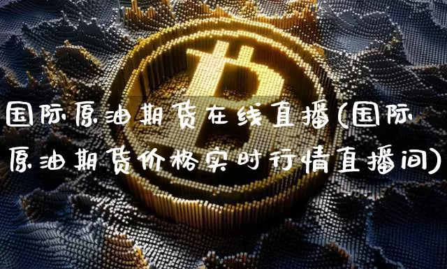 国际原油期货在线直播(国际原油期货价格实时行情直播间)_https://www.lclxwz.com_广期所_第1张