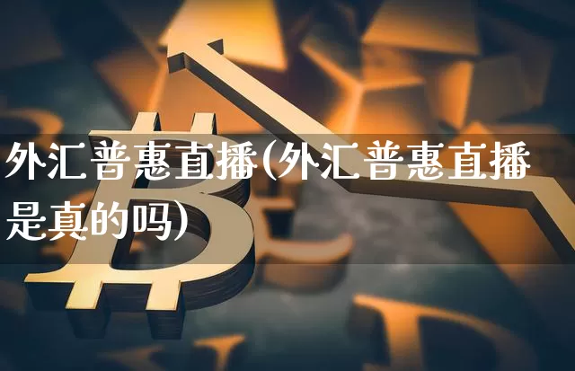 外汇普惠直播(外汇普惠直播是真的吗)_https://www.lclxwz.com_大商所_第1张