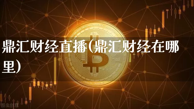 鼎汇财经直播(鼎汇财经在哪里)_https://www.lclxwz.com_上期能源_第1张
