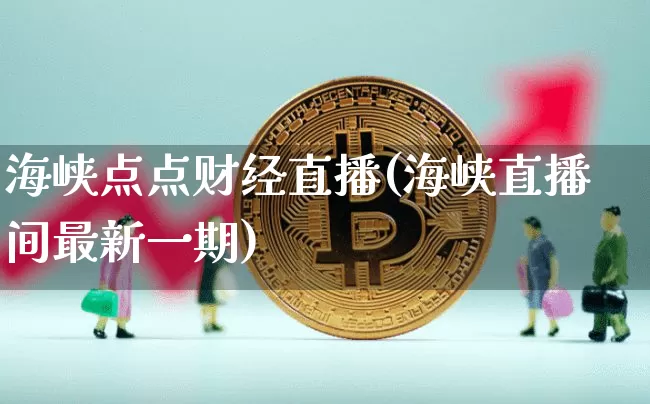 海峡点点财经直播(海峡直播间最新一期)_https://www.lclxwz.com_广期所_第1张