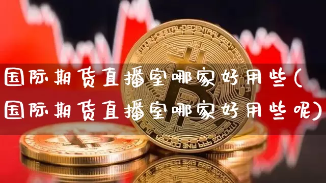 国际期货直播室哪家好用些(国际期货直播室哪家好用些呢)_https://www.lclxwz.com_广期所_第1张
