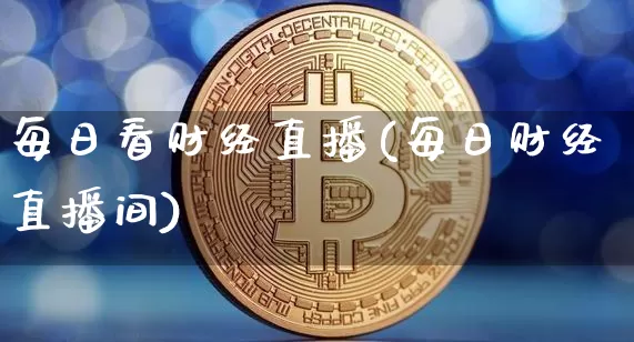 每日看财经直播(每日财经直播间)_https://www.lclxwz.com_上期能源_第1张