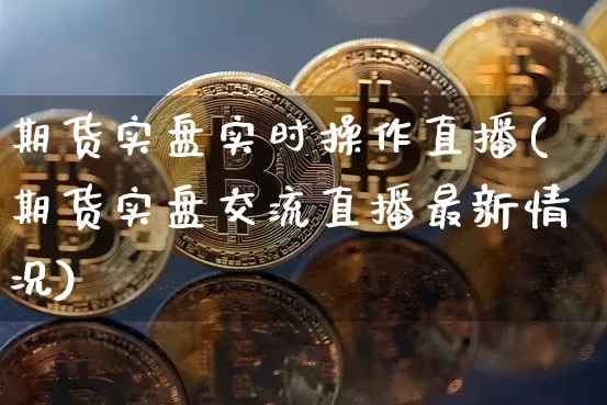 期货实盘实时操作直播(期货实盘交流直播最新情况)_https://www.lclxwz.com_中金所_第1张
