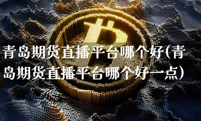 青岛期货直播平台哪个好(青岛期货直播平台哪个好一点)_https://www.lclxwz.com_中金所_第1张