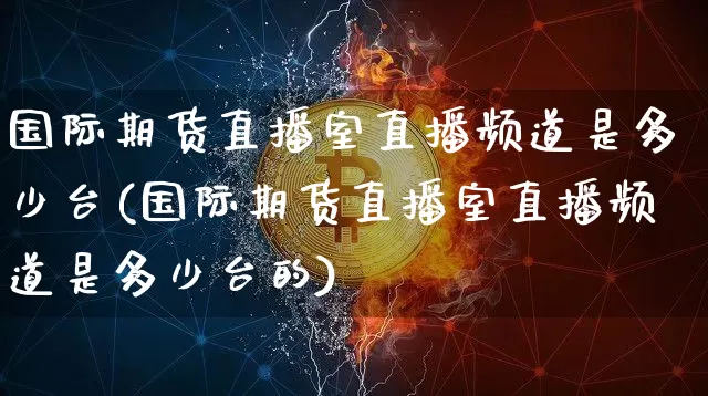 国际期货直播室直播频道是多少台(国际期货直播室直播频道是多少台的)_https://www.lclxwz.com_大商所_第1张