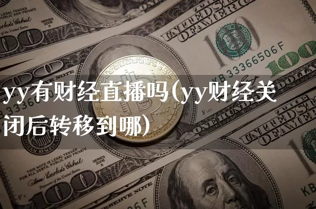 yy有财经直播吗(yy财经关闭后转移到哪)_https://www.lclxwz.com_上期能源_第1张