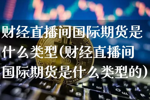 财经直播间国际期货是什么类型(财经直播间国际期货是什么类型的)_https://www.lclxwz.com_广期所_第1张