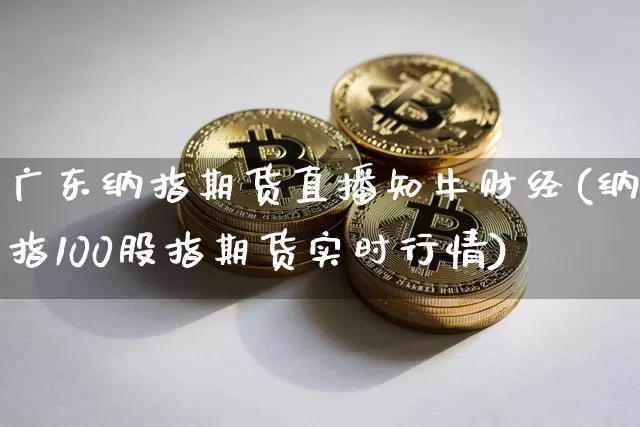 广东纳指期货直播知牛财经(纳指100股指期货实时行情)_https://www.lclxwz.com_中金所_第1张