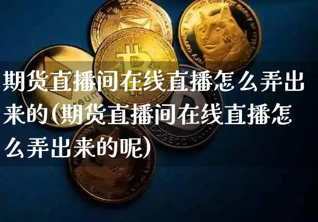 期货直播间在线直播怎么弄出来的(期货直播间在线直播怎么弄出来的呢)_https://www.lclxwz.com_中金所_第1张