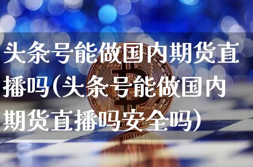 头条号能做国内期货直播吗(头条号能做国内期货直播吗安全吗)_https://www.lclxwz.com_郑商所_第1张