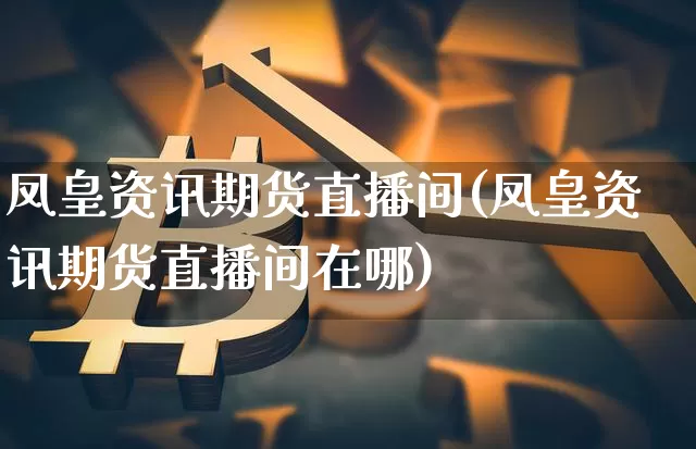 凤皇资讯期货直播间(凤皇资讯期货直播间在哪)_https://www.lclxwz.com_大商所_第1张