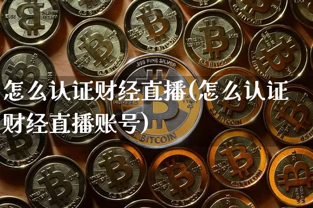 怎么认证财经直播(怎么认证财经直播账号)_https://www.lclxwz.com_上期能源_第1张