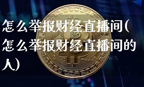 怎么举报财经直播间(怎么举报财经直播间的人)_https://www.lclxwz.com_上期所_第1张