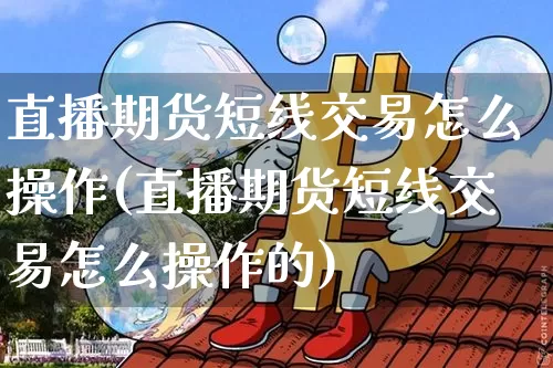 直播期货短线交易怎么操作(直播期货短线交易怎么操作的)_https://www.lclxwz.com_广期所_第1张