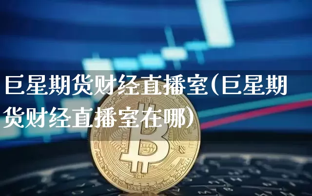 巨星期货财经直播室(巨星期货财经直播室在哪)_https://www.lclxwz.com_上期能源_第1张