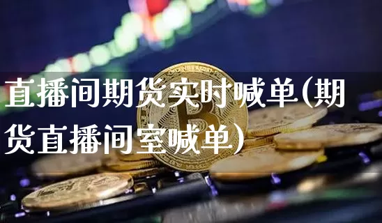 直播间期货实时喊单(期货直播间室喊单)_https://www.lclxwz.com_上期能源_第1张