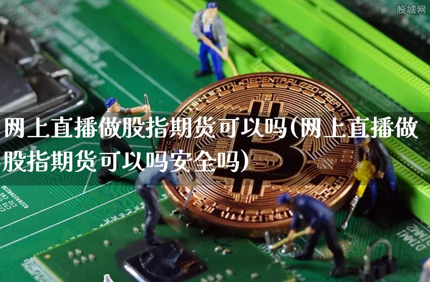 网上直播做股指期货可以吗(网上直播做股指期货可以吗安全吗)_https://www.lclxwz.com_大商所_第1张