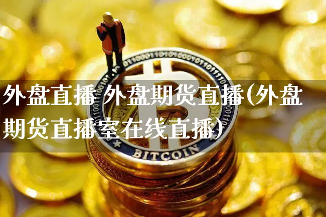 外盘直播 外盘期货直播(外盘期货直播室在线直播)_https://www.lclxwz.com_中金所_第1张