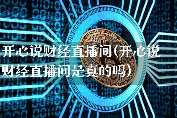 开心说财经直播间(开心说财经直播间是真的吗)_https://www.lclxwz.com_上期能源_第1张