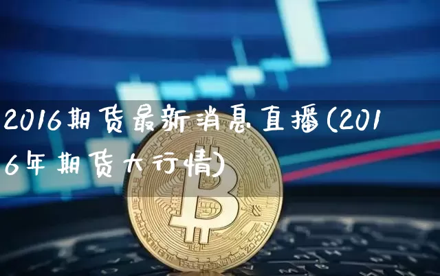 2016期货最新消息直播(2016年期货大行情)_https://www.lclxwz.com_郑商所_第1张