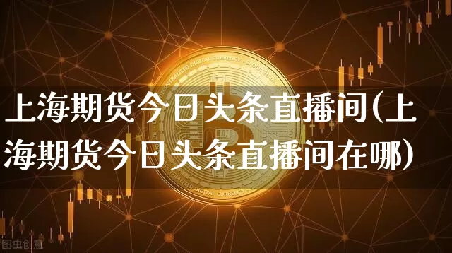 上海期货今日头条直播间(上海期货今日头条直播间在哪)_https://www.lclxwz.com_郑商所_第1张