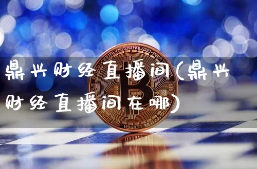 鼎兴财经直播间(鼎兴财经直播间在哪)_https://www.lclxwz.com_上期能源_第1张