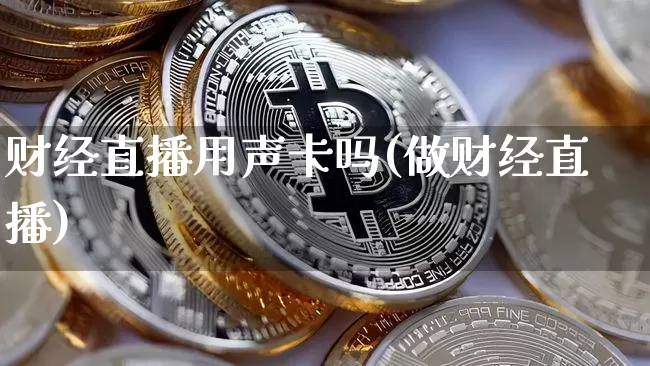 财经直播用声卡吗(做财经直播)_https://www.lclxwz.com_广期所_第1张