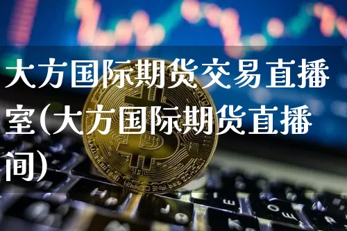 大方国际期货交易直播室(大方国际期货直播间)_https://www.lclxwz.com_上期所_第1张