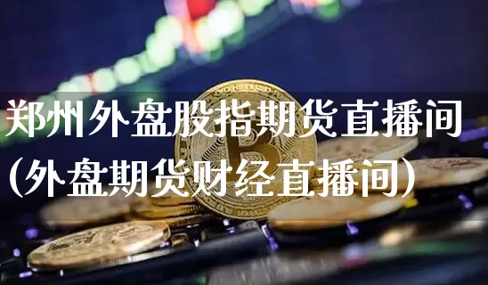 郑州外盘股指期货直播间(外盘期货财经直播间)_https://www.lclxwz.com_中金所_第1张