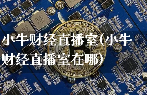 小牛财经直播室(小牛财经直播室在哪)_https://www.lclxwz.com_上期能源_第1张