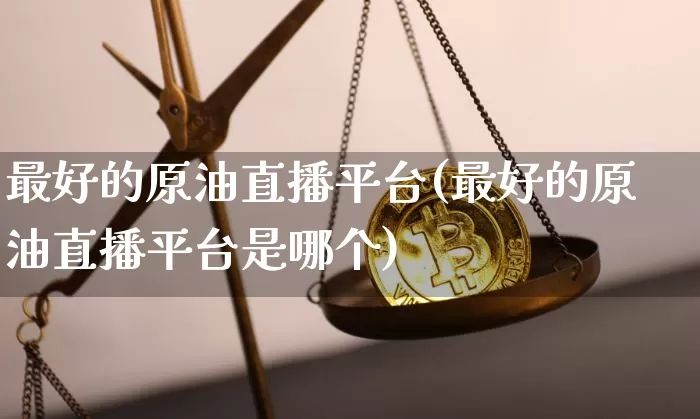 最好的原油直播平台(最好的原油直播平台是哪个)_https://www.lclxwz.com_大商所_第1张