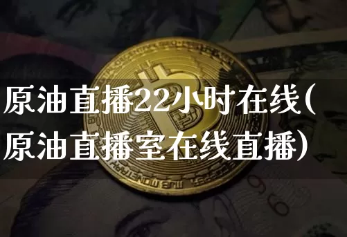 原油直播22小时在线(原油直播室在线直播)_https://www.lclxwz.com_上期能源_第1张