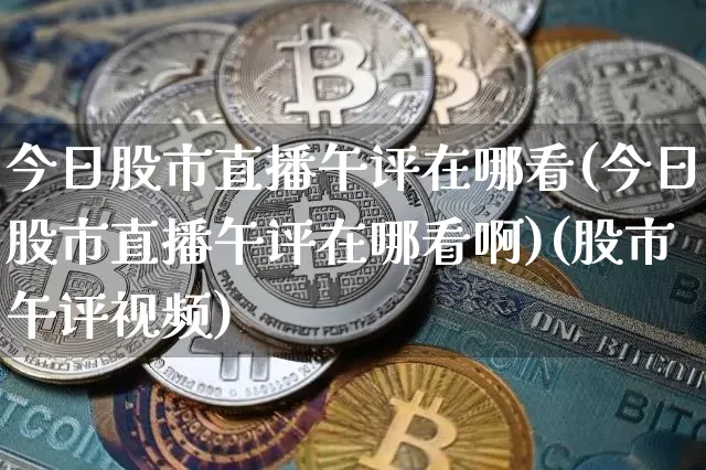 今日股市直播午评在哪看(今日股市直播午评在哪看啊)(股市午评视频)_https://www.lclxwz.com_上期能源_第1张