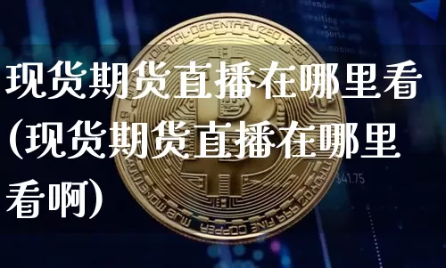 现货期货直播在哪里看(现货期货直播在哪里看啊)_https://www.lclxwz.com_大商所_第1张