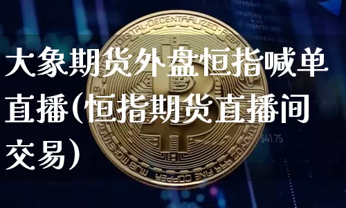 大象期货外盘恒指喊单直播(恒指期货直播间交易)_https://www.lclxwz.com_广期所_第1张