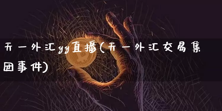 天一外汇yy直播(天一外汇交易集团事件)_https://www.lclxwz.com_大商所_第1张