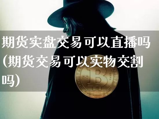 期货实盘交易可以直播吗(期货交易可以实物交割吗)_https://www.lclxwz.com_中金所_第1张