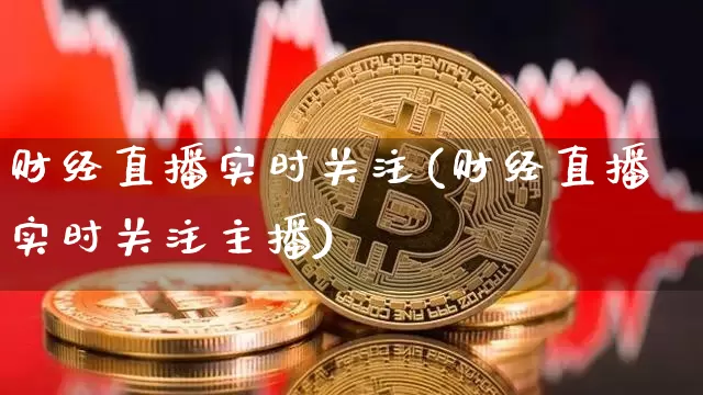 财经直播实时关注(财经直播实时关注主播)_https://www.lclxwz.com_郑商所_第1张