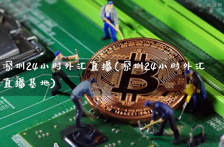 深圳24小时外汇直播(深圳24小时外汇直播基地)_https://www.lclxwz.com_郑商所_第1张